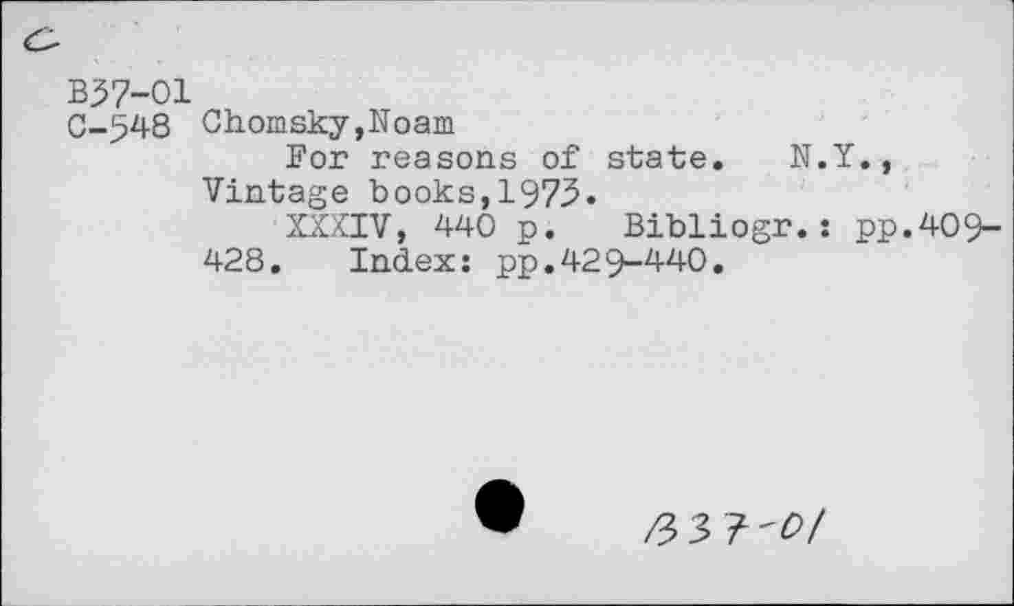 ﻿B57-01
0-548 Chomsky,Noam
For reasons of state. N.Y., Vintage books,1973.
XXXIV, 440 p. Bibliogr.: pp.409-428. Index: pp.429-440,
/337'0/